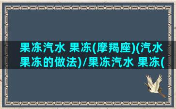 果冻汽水 果冻(摩羯座)(汽水果冻的做法)/果冻汽水 果冻(摩羯座)(汽水果冻的做法)-我的网站